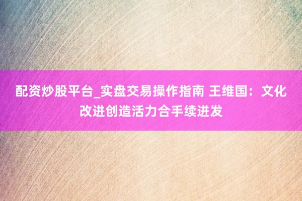 配资炒股平台_实盘交易操作指南 王维国：文化改进创造活力合手续迸发