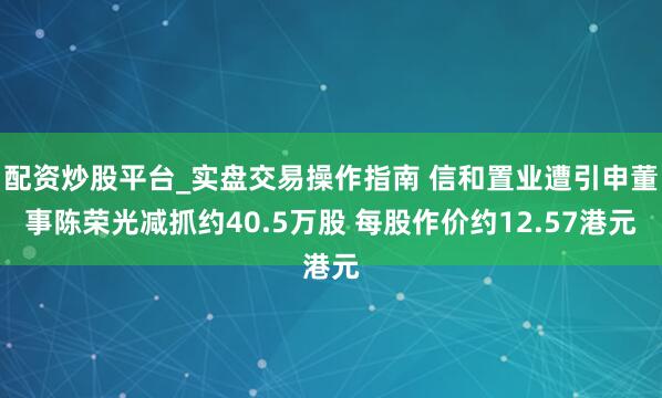 配资炒股平台_实盘交易操作指南 信和置业遭引申董事陈荣光减抓约40.5万股 每股作价约12.57港元
