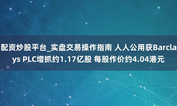 配资炒股平台_实盘交易操作指南 人人公用获Barclays PLC增抓约1.17亿股 每股作价约4.04港元