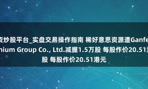 配资炒股平台_实盘交易操作指南 稀好意思资源遭Ganfeng Lithium Group Co., Ltd.减握1.5万股 每股作价20.51港元