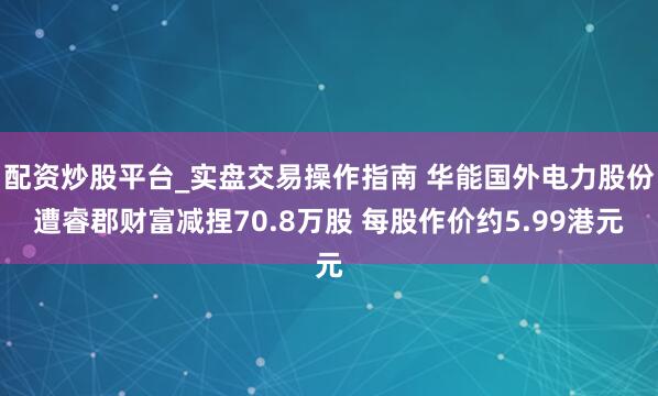 配资炒股平台_实盘交易操作指南 华能国外电力股份遭睿郡财富减捏70.8万股 每股作价约5.99港元