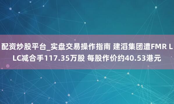 配资炒股平台_实盘交易操作指南 建滔集团遭FMR LLC减合手117.35万股 每股作价约40.53港元