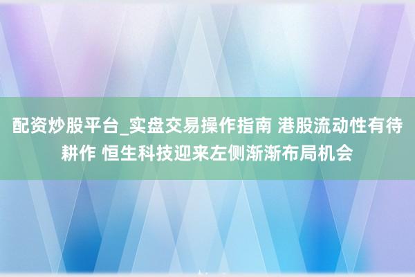 配资炒股平台_实盘交易操作指南 港股流动性有待耕作 恒生科技迎来左侧渐渐布局机会