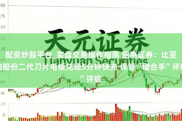 配资炒股平台_实盘交易操作指南 招商证券：比亚迪股份二代刀片电板兑现5分钟快充 保管“增合手”评级