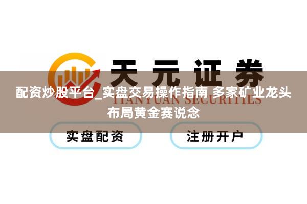 配资炒股平台_实盘交易操作指南 多家矿业龙头布局黄金赛说念