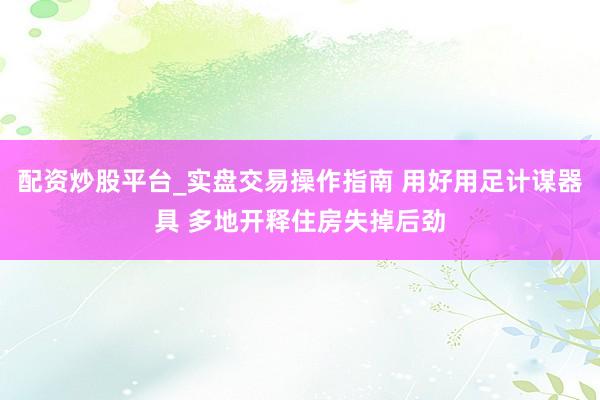 配资炒股平台_实盘交易操作指南 用好用足计谋器具 多地开释住房失掉后劲