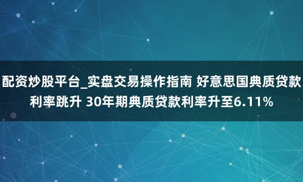 配资炒股平台_实盘交易操作指南 好意思国典质贷款利率跳升 30年期典质贷款利率升至6.11%