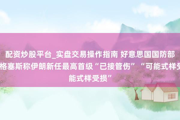 配资炒股平台_实盘交易操作指南 好意思国国防部长海格塞斯称伊朗新任最高首级“已接管伤” “可能式样受损”