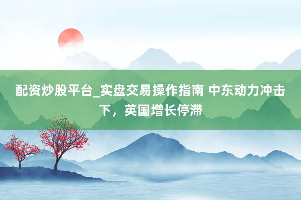 配资炒股平台_实盘交易操作指南 中东动力冲击下，英国增长停滞