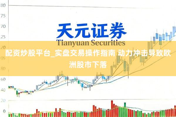 配资炒股平台_实盘交易操作指南 动力冲击导致欧洲股市下落