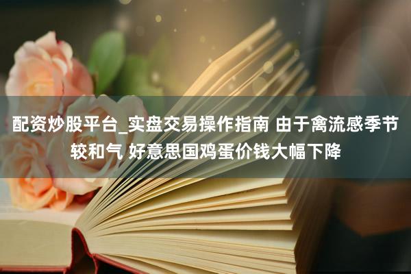 配资炒股平台_实盘交易操作指南 由于禽流感季节较和气 好意思国鸡蛋价钱大幅下降