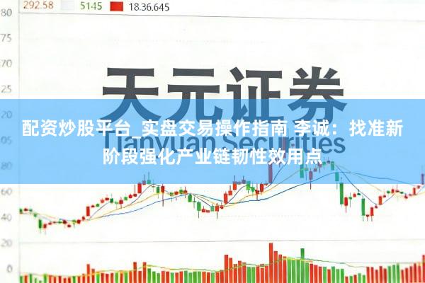 配资炒股平台_实盘交易操作指南 李诚：找准新阶段强化产业链韧性效用点