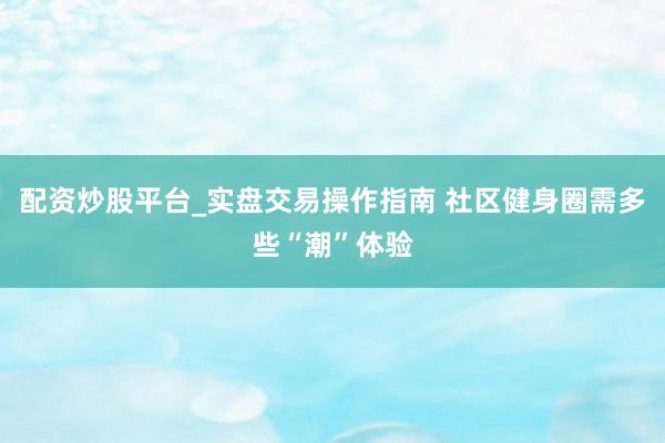配资炒股平台_实盘交易操作指南 社区健身圈需多些“潮”体验