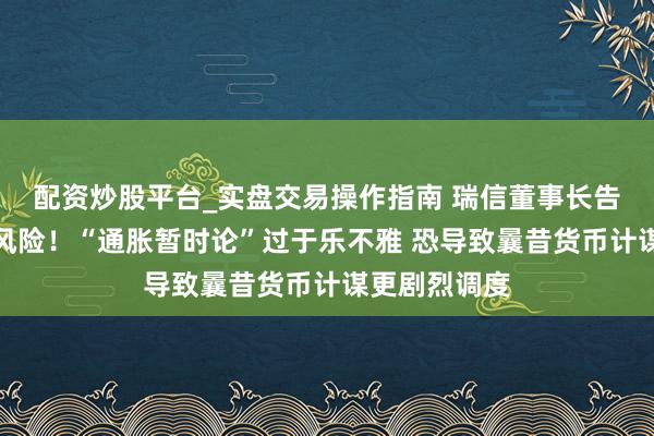 配资炒股平台_实盘交易操作指南 瑞信董事长告诫这一要紧风险！“通胀暂时论”过于乐不雅 恐导致曩昔货币计谋更剧烈调度