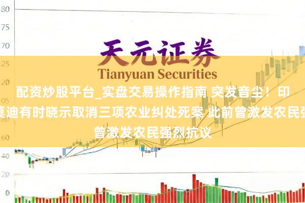 配资炒股平台_实盘交易操作指南 突发音尘！印度总理莫迪有时晓示取消三项农业纠处死案 此前曾激发农民强烈抗议