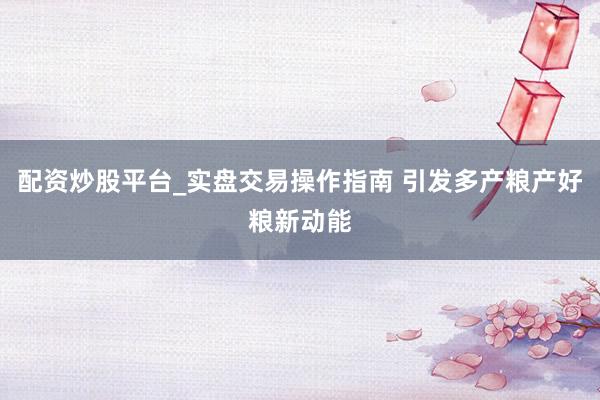 配资炒股平台_实盘交易操作指南 引发多产粮产好粮新动能