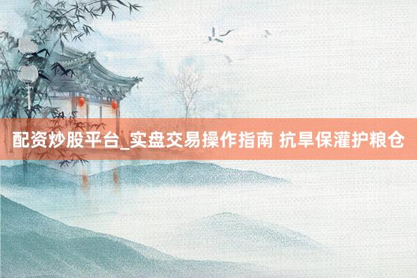 配资炒股平台_实盘交易操作指南 抗旱保灌护粮仓