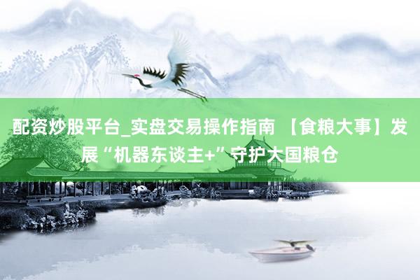 配资炒股平台_实盘交易操作指南 【食粮大事】发展“机器东谈主+”守护大国粮仓