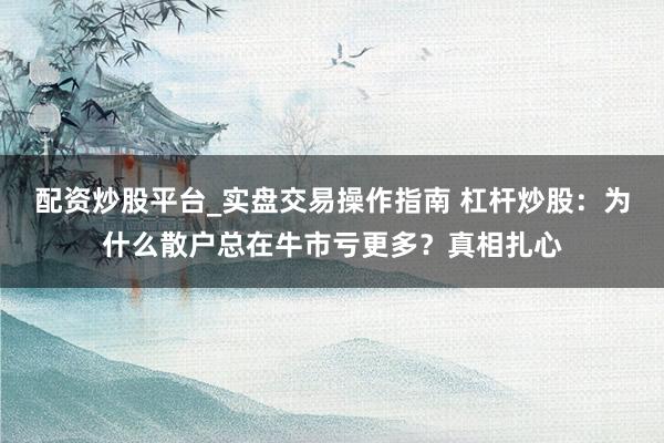 配资炒股平台_实盘交易操作指南 杠杆炒股：为什么散户总在牛市亏更多？真相扎心