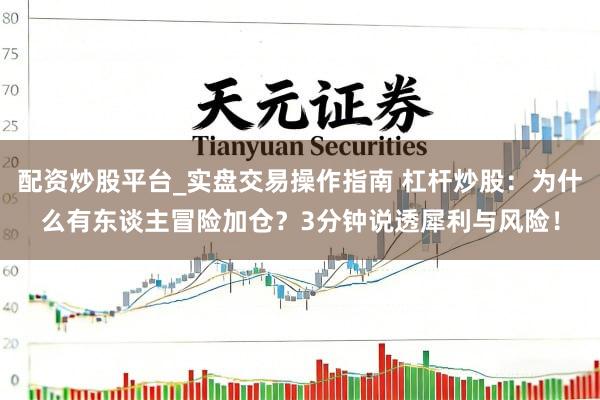 配资炒股平台_实盘交易操作指南 杠杆炒股：为什么有东谈主冒险加仓？3分钟说透犀利与风险！