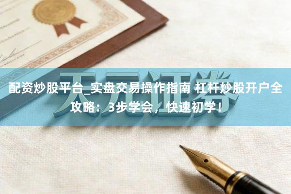 配资炒股平台_实盘交易操作指南 杠杆炒股开户全攻略：3步学会，快速初学！