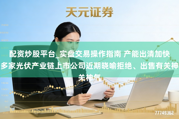 配资炒股平台_实盘交易操作指南 产能出清加快，多家光伏产业链上市公司近期晓喻拒绝、出售有关神气