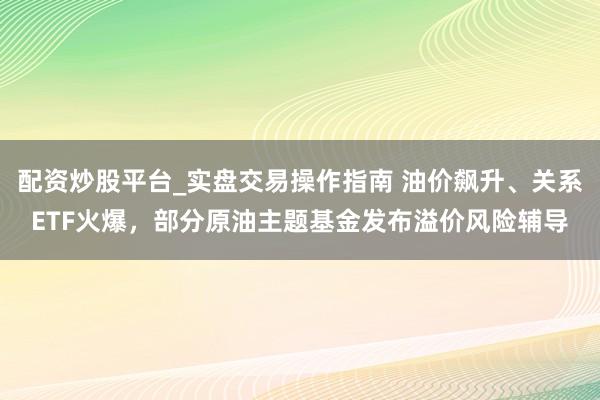 配资炒股平台_实盘交易操作指南 油价飙升、关系ETF火爆，部分原油主题基金发布溢价风险辅导