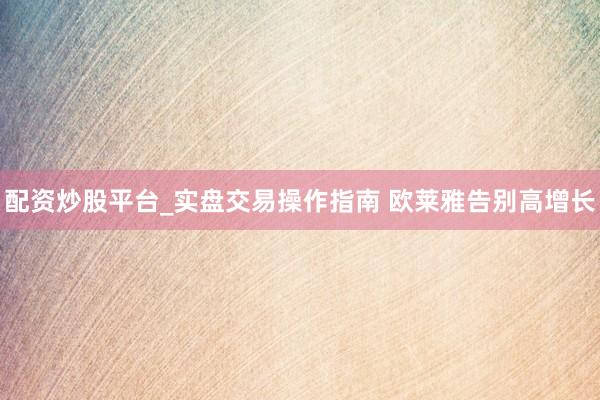 配资炒股平台_实盘交易操作指南 欧莱雅告别高增长