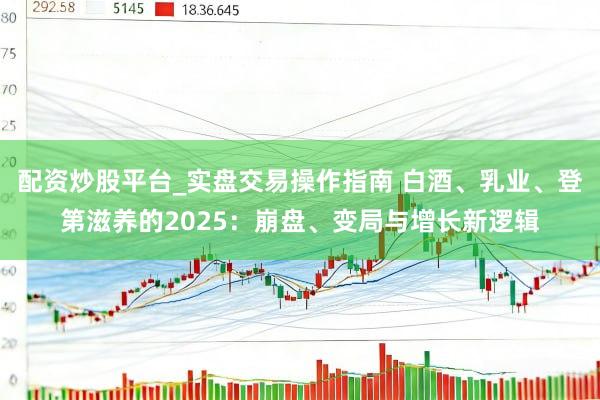 配资炒股平台_实盘交易操作指南 白酒、乳业、登第滋养的2025：崩盘、变局与增长新逻辑