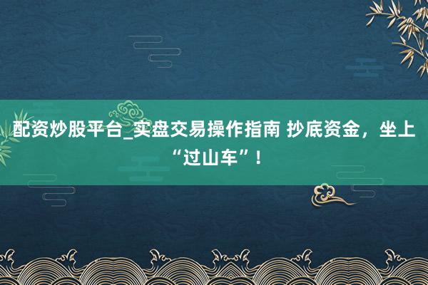 配资炒股平台_实盘交易操作指南 抄底资金，坐上“过山车”！