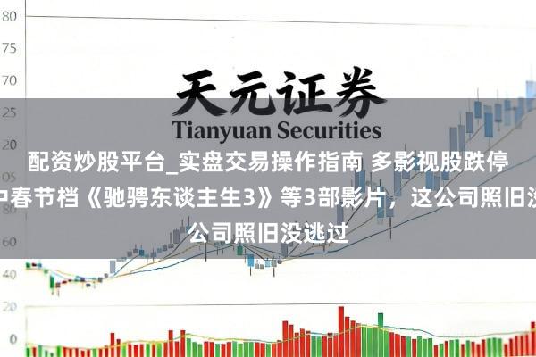 配资炒股平台_实盘交易操作指南 多影视股跌停！押中春节档《驰骋东谈主生3》等3部影片，这公司照旧没逃过