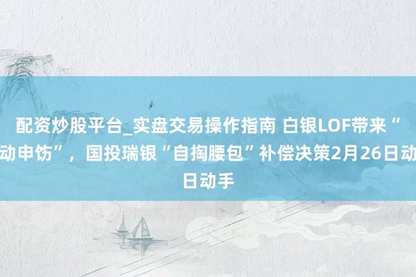 配资炒股平台_实盘交易操作指南 白银LOF带来“激动申饬”，国投瑞银“自掏腰包”补偿决策2月26日动手