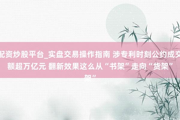 配资炒股平台_实盘交易操作指南 涉专利时刻公约成交额超万亿元 翻新效果这么从“书架”走向“货架”