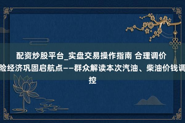 配资炒股平台_实盘交易操作指南 合理调价 保险经济巩固启航点——群众解读本次汽油、柴油价钱调控