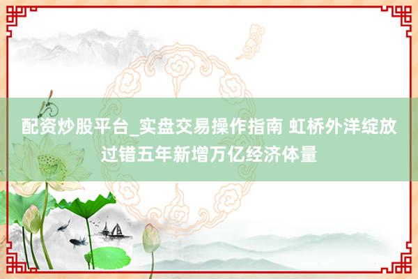 配资炒股平台_实盘交易操作指南 虹桥外洋绽放过错五年新增万亿经济体量