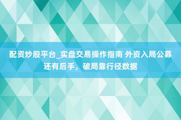 配资炒股平台_实盘交易操作指南 外资入局公募还有后手,破局靠行径数据