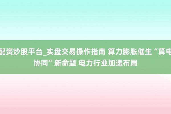 配资炒股平台_实盘交易操作指南 算力膨胀催生“算电协同”新命题 电力行业加速布局