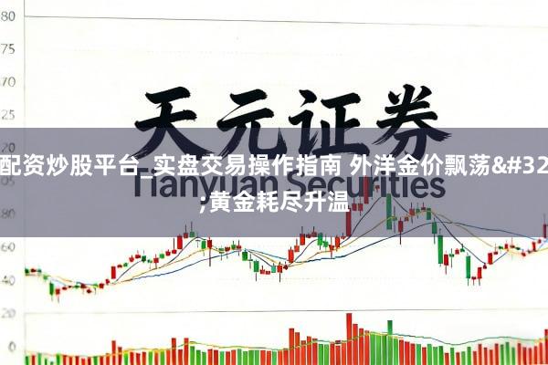 配资炒股平台_实盘交易操作指南 外洋金价飘荡 黄金耗尽升温