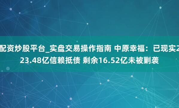 配资炒股平台_实盘交易操作指南 中原幸福：已现实223.48亿信赖抵债 剩余16.52亿未被剿袭
