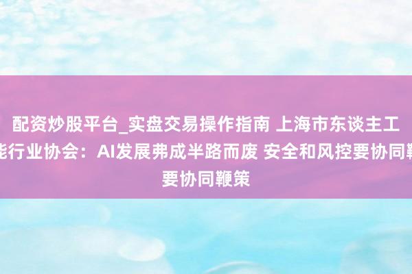 配资炒股平台_实盘交易操作指南 上海市东谈主工智能行业协会：AI发展弗成半路而废 安全和风控要协同鞭策