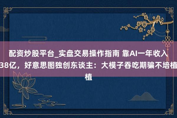 配资炒股平台_实盘交易操作指南 靠AI一年收入38亿，好意思图独创东谈主：大模子吞吃期骗不培植