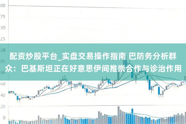 配资炒股平台_实盘交易操作指南 巴防务分析群众：巴基斯坦正在好意思伊间推崇合作与诊治作用