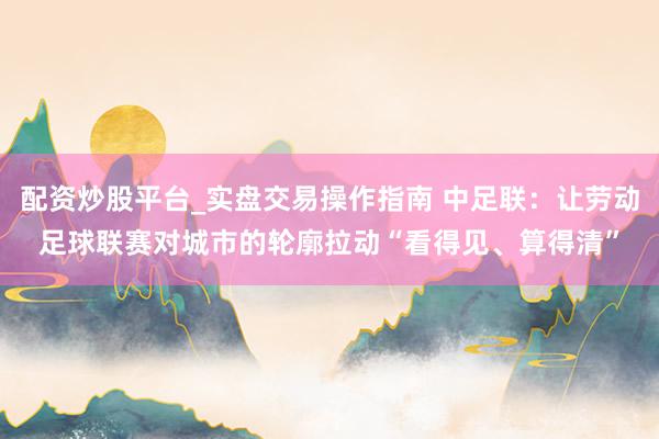 配资炒股平台_实盘交易操作指南 中足联：让劳动足球联赛对城市的轮廓拉动“看得见、算得清”
