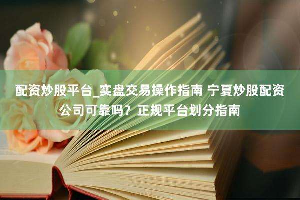 配资炒股平台_实盘交易操作指南 宁夏炒股配资公司可靠吗？正规平台划分指南