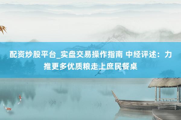 配资炒股平台_实盘交易操作指南 中经评述：力推更多优质粮走上庶民餐桌