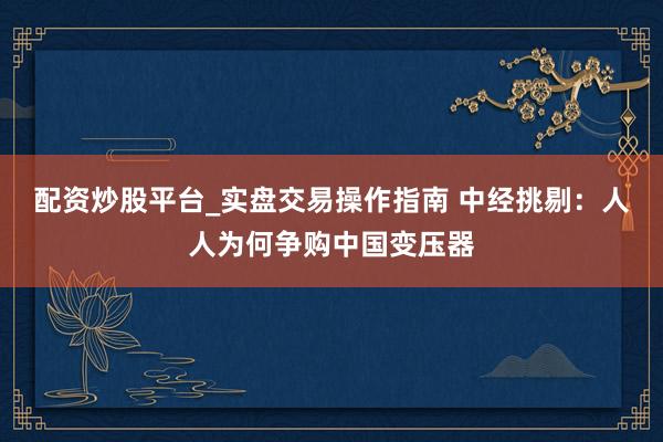 配资炒股平台_实盘交易操作指南 中经挑剔：人人为何争购中国变压器