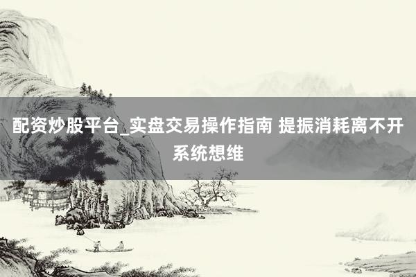 配资炒股平台_实盘交易操作指南 提振消耗离不开系统想维