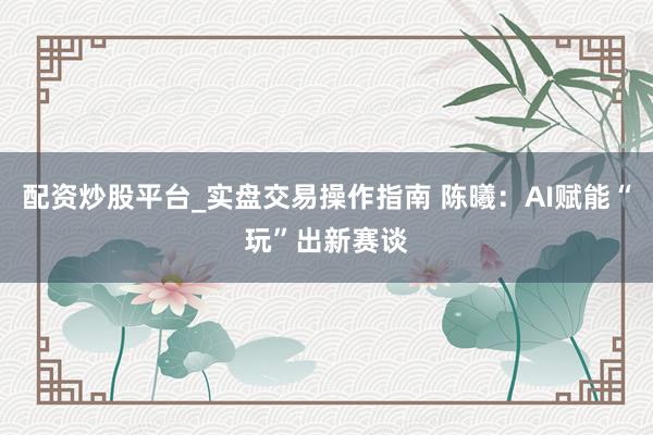 配资炒股平台_实盘交易操作指南 陈曦：AI赋能“玩”出新赛谈