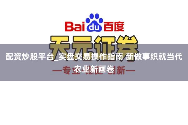 配资炒股平台_实盘交易操作指南 新做事织就当代农业新画卷