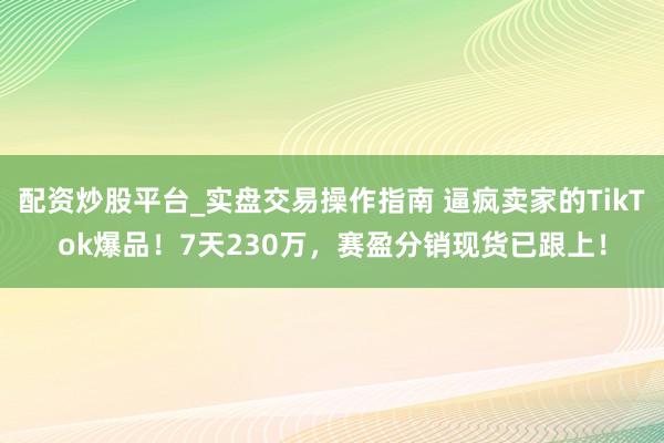 配资炒股平台_实盘交易操作指南 逼疯卖家的TikTok爆品！7天230万，赛盈分销现货已跟上！